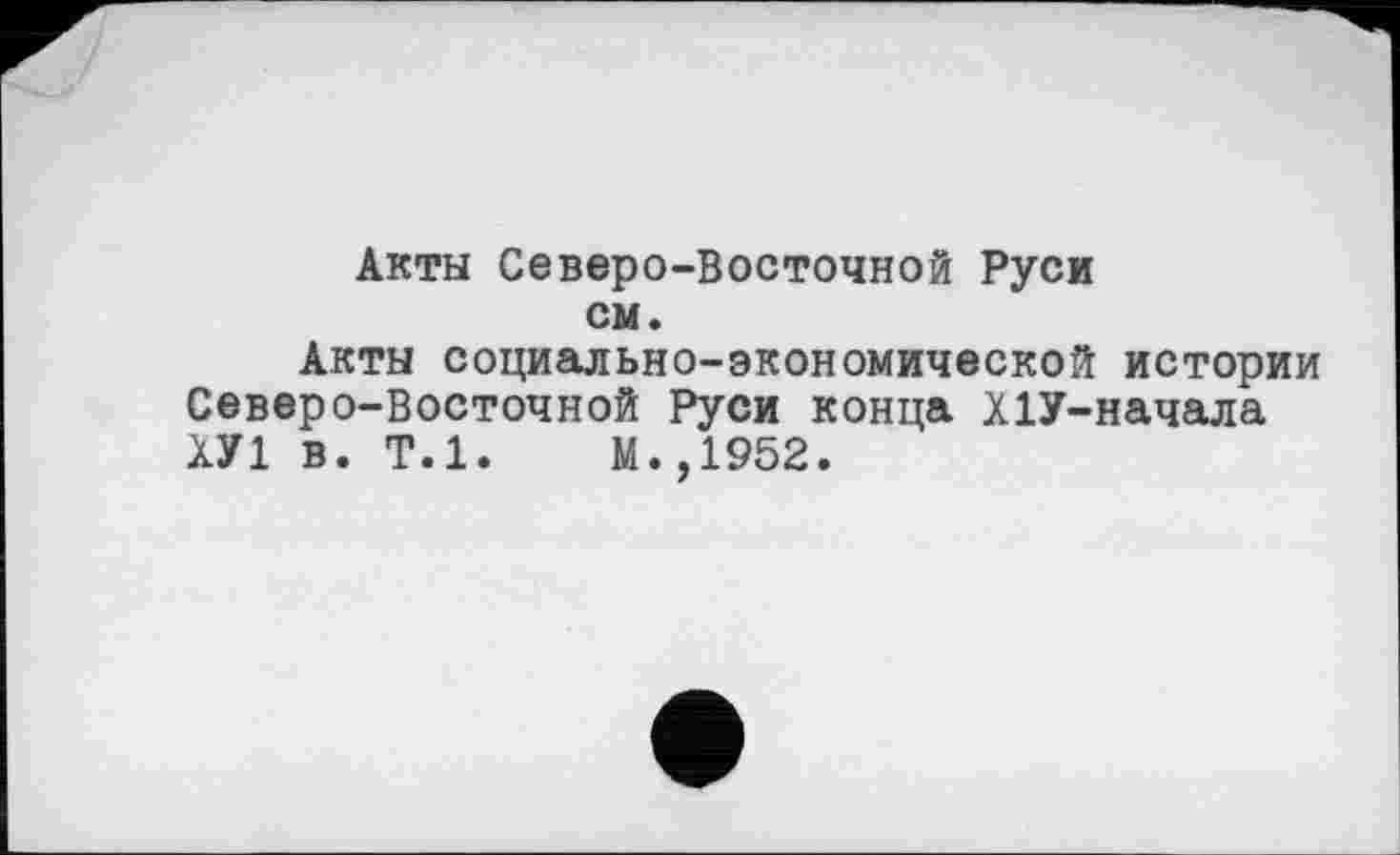 ﻿Акты Северо-Восточной Руси см.
Акты социально-экономической истории Северо-Восточной Руси конца Х1У-начала ХУ1 в. Т.1.	М.,1952.